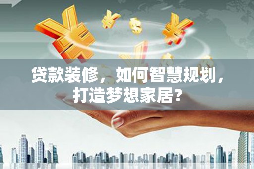 乳源贷款装修，如何智慧规划，打造梦想家居？