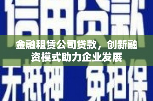 乳源金融租赁公司贷款，创新融资模式助力企业发展
