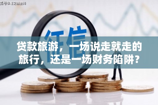 乳源贷款旅游，一场说走就走的旅行，还是一场财务陷阱？
