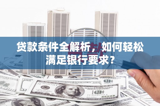 乳源贷款条件全解析，如何轻松满足银行要求？