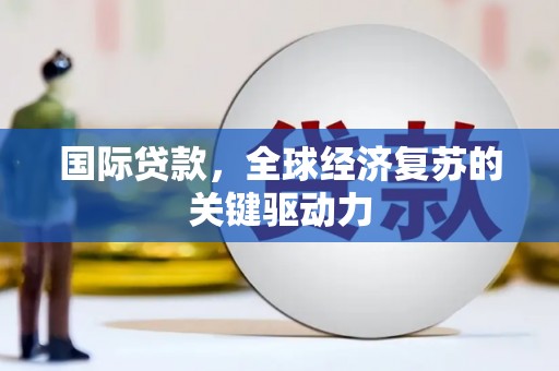 乳源国际贷款，全球经济复苏的关键驱动力