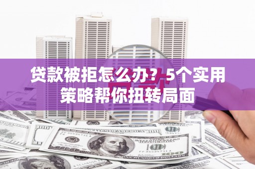 乳源贷款被拒怎么办？5个实用策略帮你扭转局面