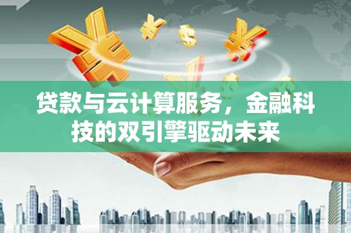 乳源贷款与云计算服务，金融科技的双引擎驱动未来