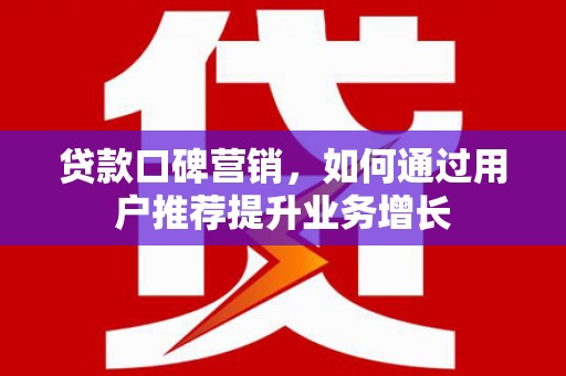 乳源贷款口碑营销，如何通过用户推荐提升业务增长