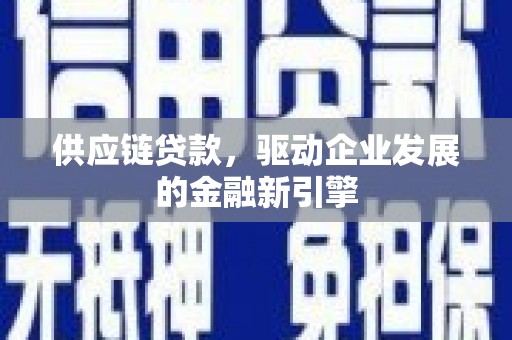 乳源供应链贷款，驱动企业发展的金融新引擎