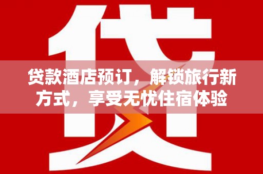 乳源贷款酒店预订，解锁旅行新方式，享受无忧住宿体验