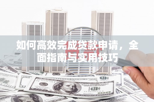 乳源如何高效完成贷款申请，全面指南与实用技巧