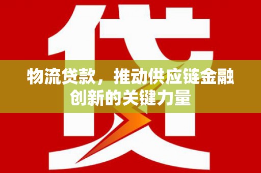 乳源物流贷款，推动供应链金融创新的关键力量