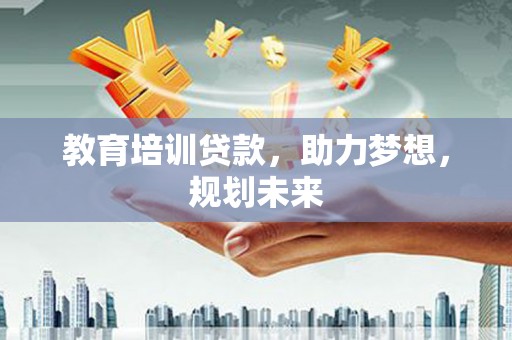 乳源教育培训贷款，助力梦想，规划未来