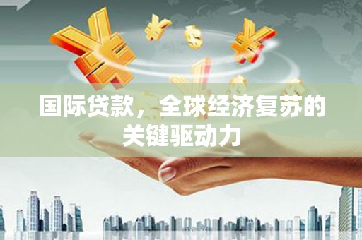 乳源国际贷款，全球经济复苏的关键驱动力