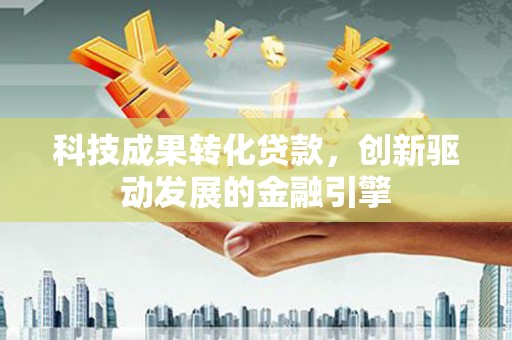 乳源科技成果转化贷款，创新驱动发展的金融引擎