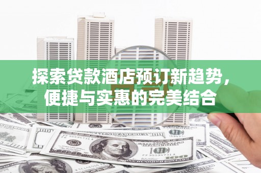 乳源探索贷款酒店预订新趋势，便捷与实惠的完美结合