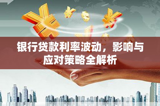 乳源银行贷款利率波动，影响与应对策略全解析