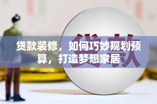 乳源贷款装修，如何巧妙规划预算，打造梦想家居
