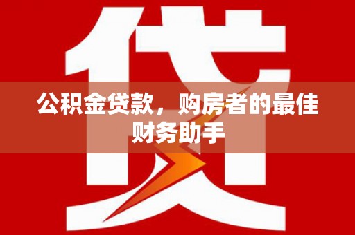 乳源公积金贷款，购房者的最佳财务助手