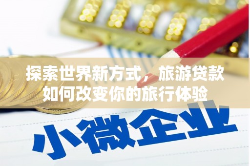 乳源探索世界新方式，旅游贷款如何改变你的旅行体验
