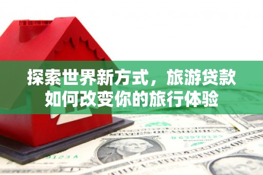 乳源探索世界新方式，旅游贷款如何改变你的旅行体验