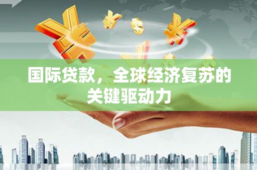 乳源国际贷款，全球经济复苏的关键驱动力