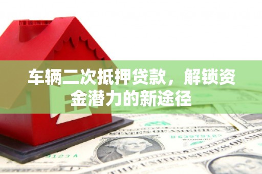 乳源车辆二次抵押贷款，解锁资金潜力的新途径