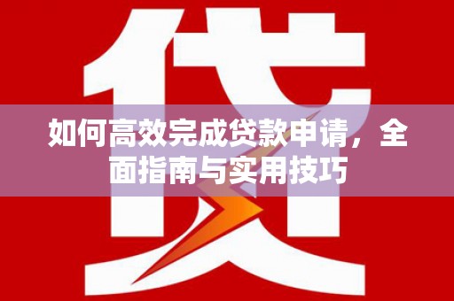 乳源如何高效完成贷款申请，全面指南与实用技巧