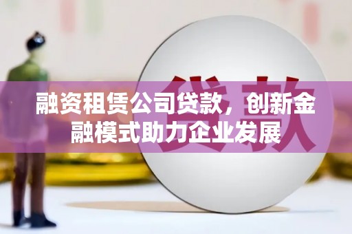 乳源融资租赁公司贷款，创新金融模式助力企业发展
