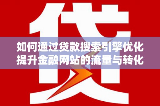 乳源如何通过贷款搜索引擎优化提升金融网站的流量与转化率