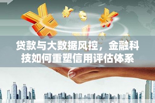 乳源贷款与大数据风控，金融科技如何重塑信用评估体系