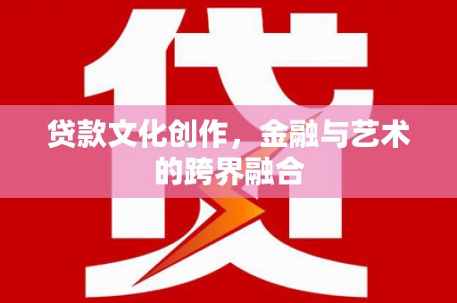 乳源贷款文化创作，金融与艺术的跨界融合