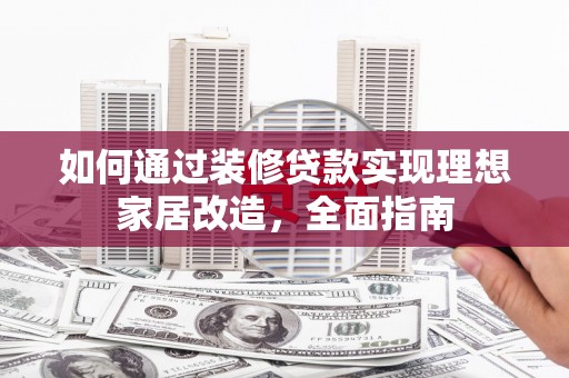 乳源如何通过装修贷款实现理想家居改造，全面指南