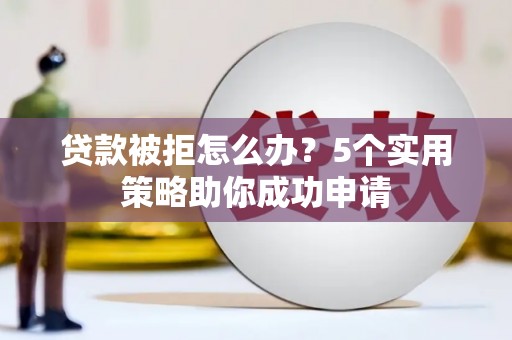 乳源贷款被拒怎么办？5个实用策略助你成功申请