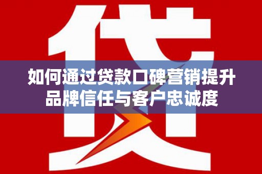 乳源如何通过贷款口碑营销提升品牌信任与客户忠诚度