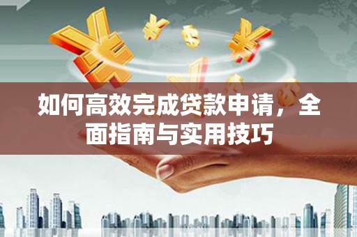乳源如何高效完成贷款申请，全面指南与实用技巧