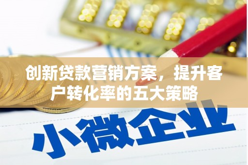 乳源创新贷款营销方案，提升客户转化率的五大策略