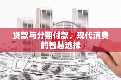 乳源贷款与分期付款，现代消费的智慧选择