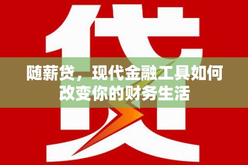 乳源随薪贷，现代金融工具如何改变你的财务生活