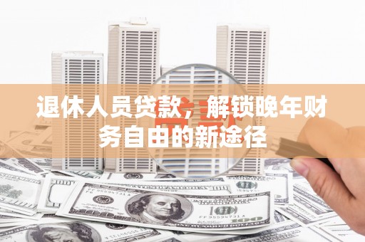 乳源退休人员贷款，解锁晚年财务自由的新途径