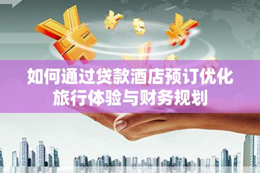 乳源如何通过贷款酒店预订优化旅行体验与财务规划