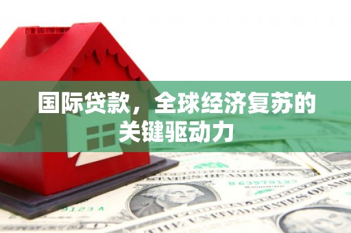 乳源国际贷款，全球经济复苏的关键驱动力