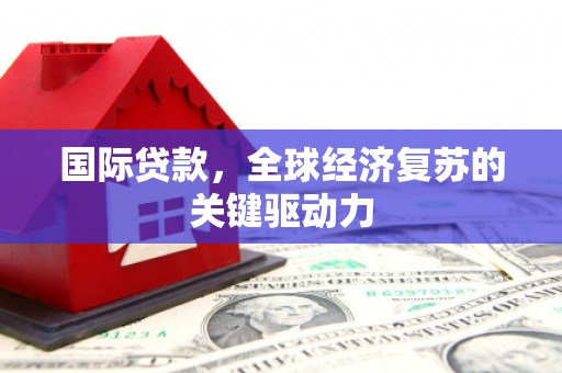 乳源国际贷款，全球经济复苏的关键驱动力