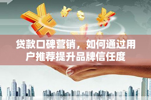 乳源贷款口碑营销，如何通过用户推荐提升品牌信任度