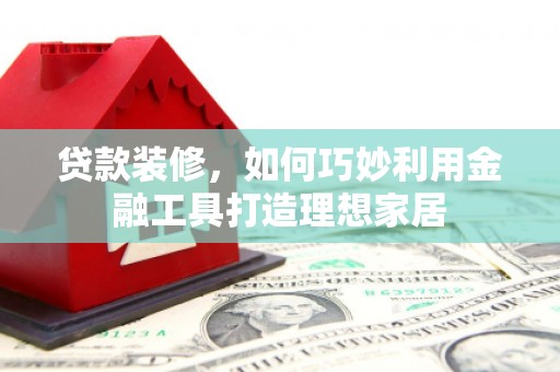 乳源贷款装修，如何巧妙利用金融工具打造理想家居