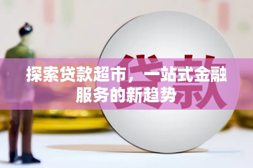 乳源探索贷款超市，一站式金融服务的新趋势
