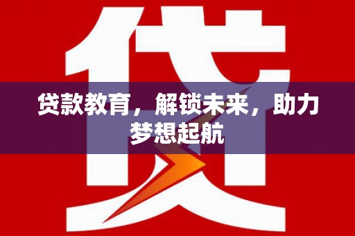 乳源贷款教育，解锁未来，助力梦想起航