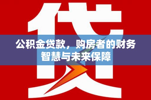 乳源公积金贷款，购房者的财务智慧与未来保障