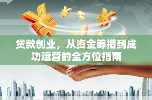 乳源贷款创业，从资金筹措到成功运营的全方位指南