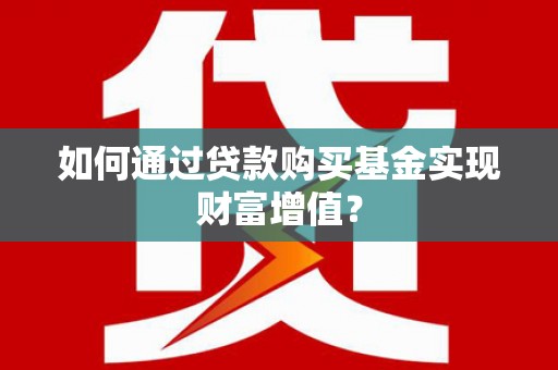 乳源如何通过贷款购买基金实现财富增值？