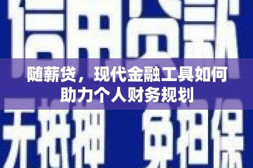 乳源随薪贷，现代金融工具如何助力个人财务规划