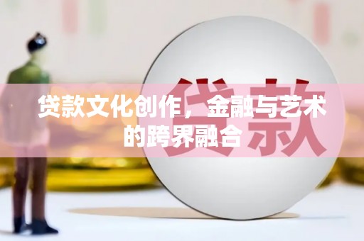 乳源贷款文化创作，金融与艺术的跨界融合