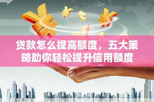 乳源贷款怎么提高额度，五大策略助你轻松提升信用额度