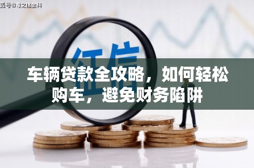 乳源车辆贷款全攻略，如何轻松购车，避免财务陷阱